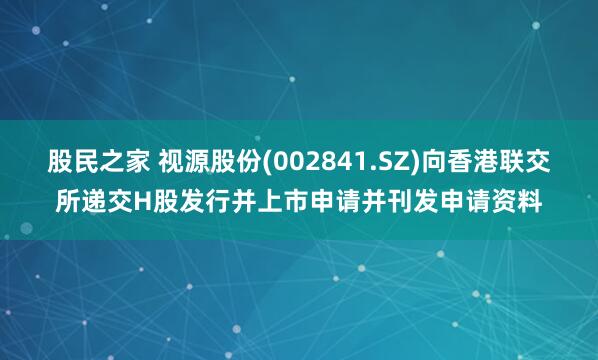 股民之家 视源股份(002841.SZ)向香港联交所递交H股发行并上市申请并刊发申请资料