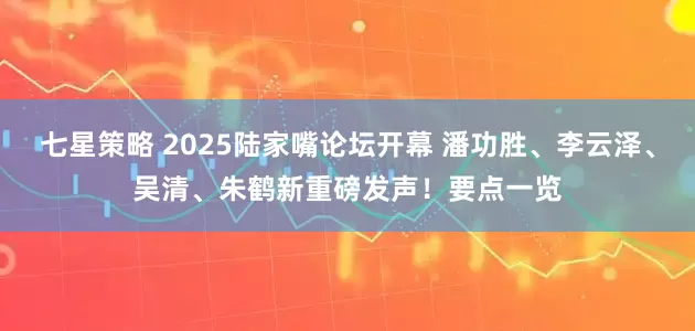 七星策略 2025陆家嘴论坛开幕 潘功胜、李云泽、吴清、朱鹤新重磅发声！要点一览