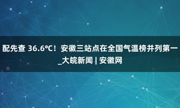 配先查 36.6℃！安徽三站点在全国气温榜并列第一_大皖新闻 | 安徽网