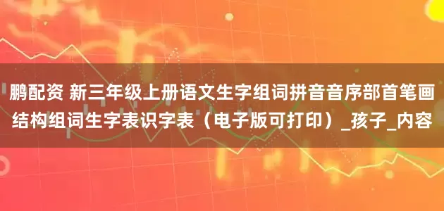 鹏配资 新三年级上册语文生字组词拼音音序部首笔画结构组词生字表识字表（电子版可打印）_孩子_内容