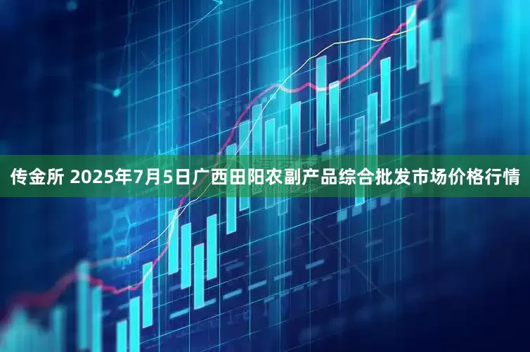 传金所 2025年7月5日广西田阳农副产品综合批发市场价格行情