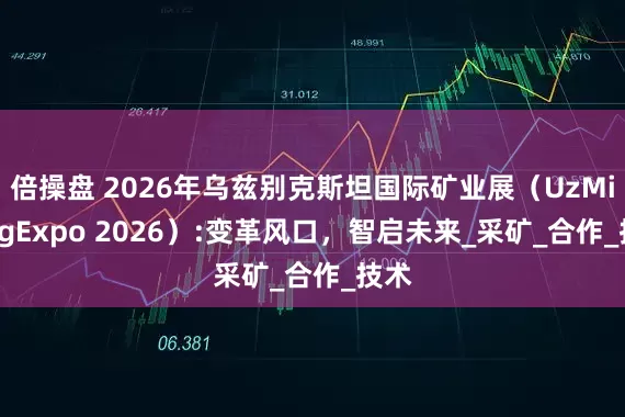 倍操盘 2026年乌兹别克斯坦国际矿业展（UzMiningExpo 2026）:变革风口，智启未来_采矿_合作_技术
