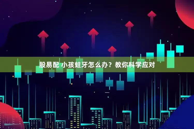 股易配 小孩蛀牙怎么办？教你科学应对