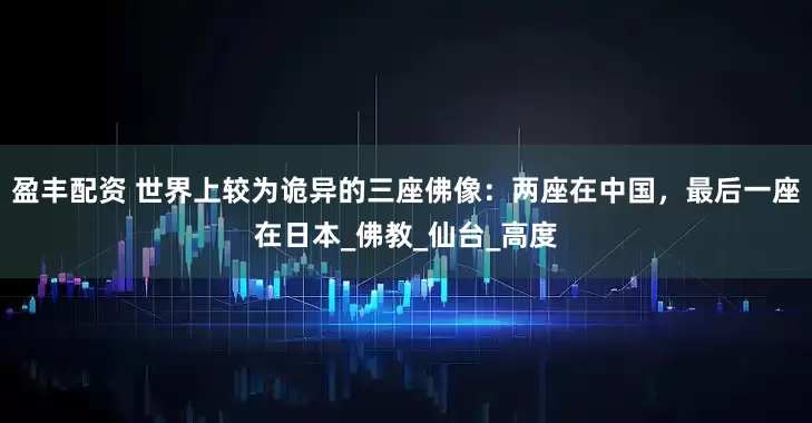 盈丰配资 世界上较为诡异的三座佛像：两座在中国，最后一座在日本_佛教_仙台_高度