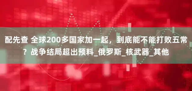 配先查 全球200多国家加一起，到底能不能打败五常？战争结局超出预料_俄罗斯_核武器_其他