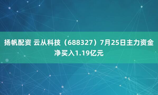 扬帆配资 云从科技（688327）7月25日主力资金净买入1.19亿元
