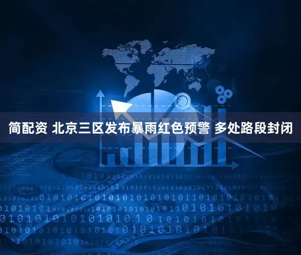 简配资 北京三区发布暴雨红色预警 多处路段封闭