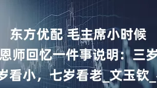 东方优配 毛主席小时候有多聪明，恩师回忆一件事说明：三岁看小，七岁看老_文玉钦_石三_毛贻昌