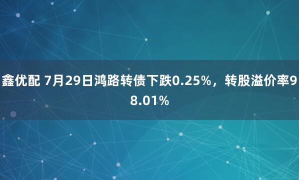 鑫优配 7月29日鸿路转债下跌0.25%，转股溢价率98.01%