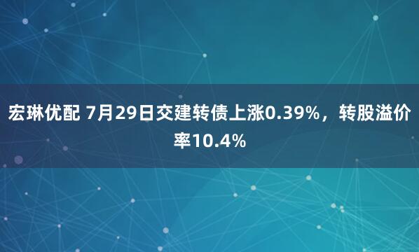 宏琳优配 7月29日交建转债上涨0.39%，转股溢价率10.4%