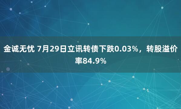 金诚无忧 7月29日立讯转债下跌0.03%，转股溢价率84.9%