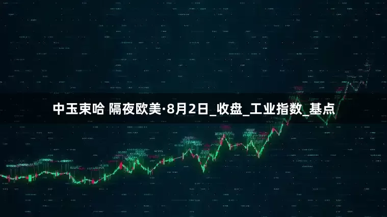 中玉束哈 隔夜欧美·8月2日_收盘_工业指数_基点