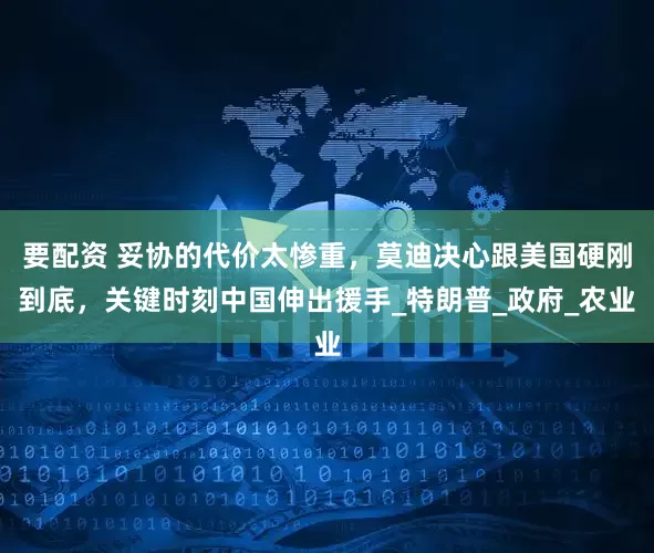 要配资 妥协的代价太惨重，莫迪决心跟美国硬刚到底，关键时刻中国伸出援手_特朗普_政府_农业