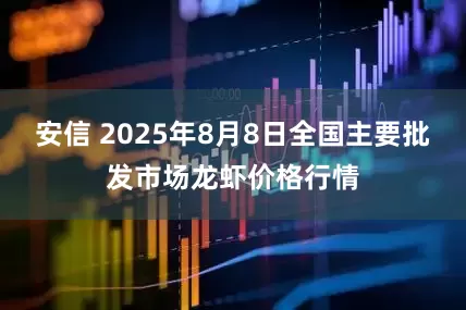 安信 2025年8月8日全国主要批发市场龙虾价格行情
