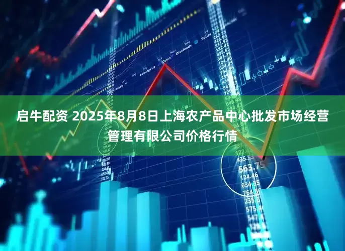 启牛配资 2025年8月8日上海农产品中心批发市场经营管理有限公司价格行情
