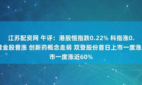 江苏配资网 午评：港股恒指跌0.22% 科指涨0.27% 黄金股普涨 创新药概念走弱 双登股份首日上市一度涨近60%