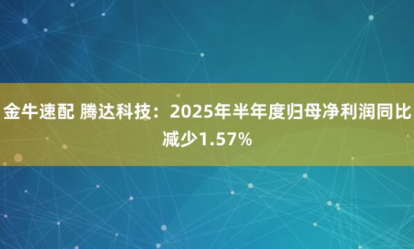 金牛速配 腾达科技：2025年半年度归母净利润同比减少1.57%