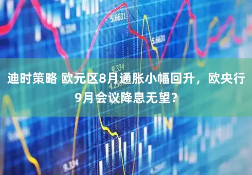 迪时策略 欧元区8月通胀小幅回升，欧央行9月会议降息无望？