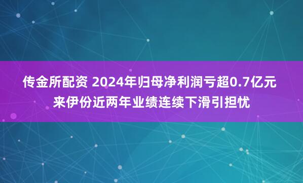 传金所配资 2024年归母净利润亏超0.7亿元 来伊份近两年业绩连续下滑引担忧