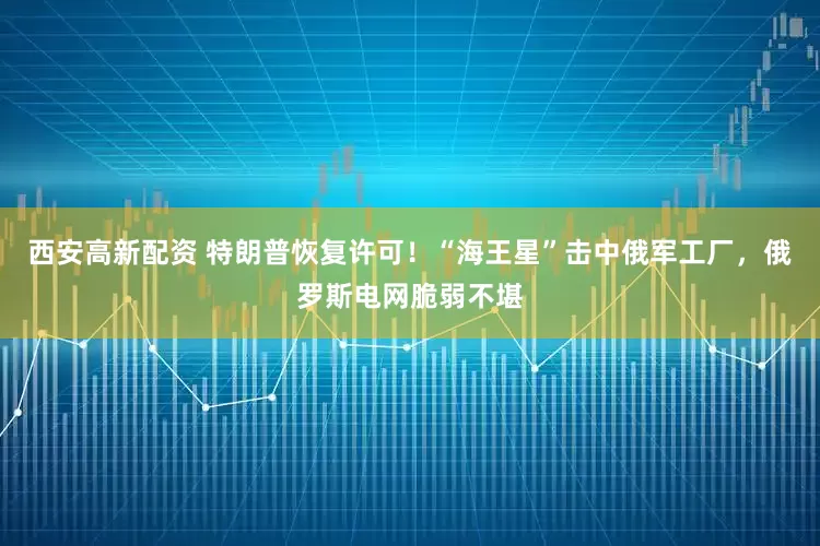 西安高新配资 特朗普恢复许可！“海王星”击中俄军工厂，俄罗斯电网脆弱不堪