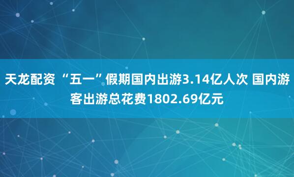 天龙配资 “五一”假期国内出游3.14亿人次 国内游客出游总花费1802.69亿元