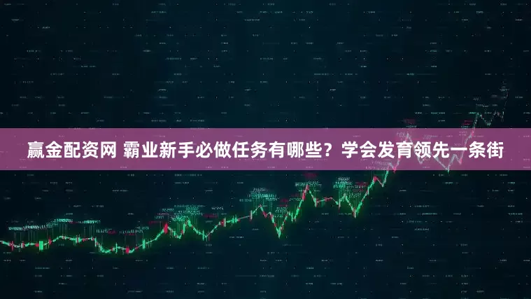 赢金配资网 霸业新手必做任务有哪些？学会发育领先一条街