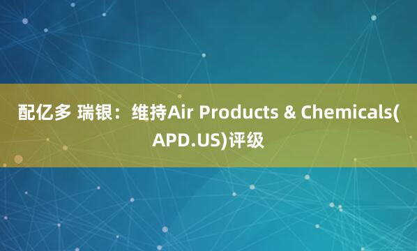 配亿多 瑞银：维持Air Products & Chemicals(APD.US)评级