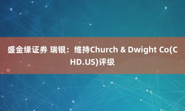盛金缘证券 瑞银：维持Church & Dwight Co(CHD.US)评级
