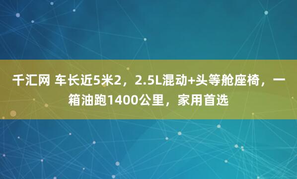 千汇网 车长近5米2，2.5L混动+头等舱座椅，一箱油跑1400公里，家用首选