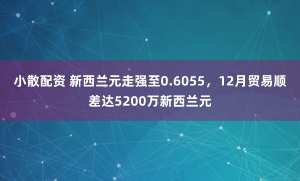 小散配资 新西兰元走强至0.6055，12月贸易顺差达5200万新西兰元