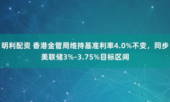 明利配资 香港金管局维持基准利率4.0%不变，同步美联储3%-3.75%目标区间