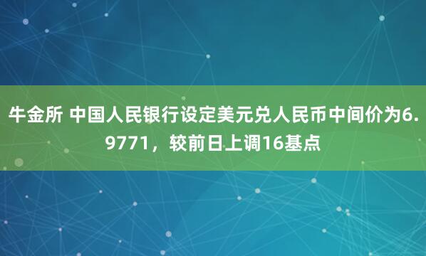 牛金所 中国人民银行设定美元兑人民币中间价为6.9771，较前日上调16基点