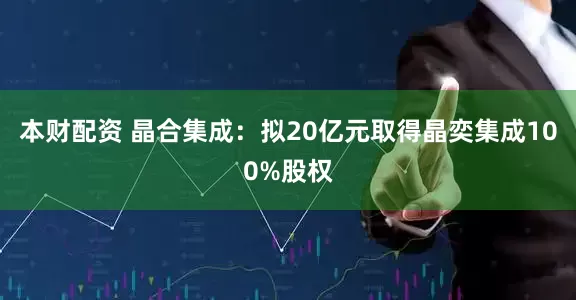 本财配资 晶合集成：拟20亿元取得晶奕集成100%股权