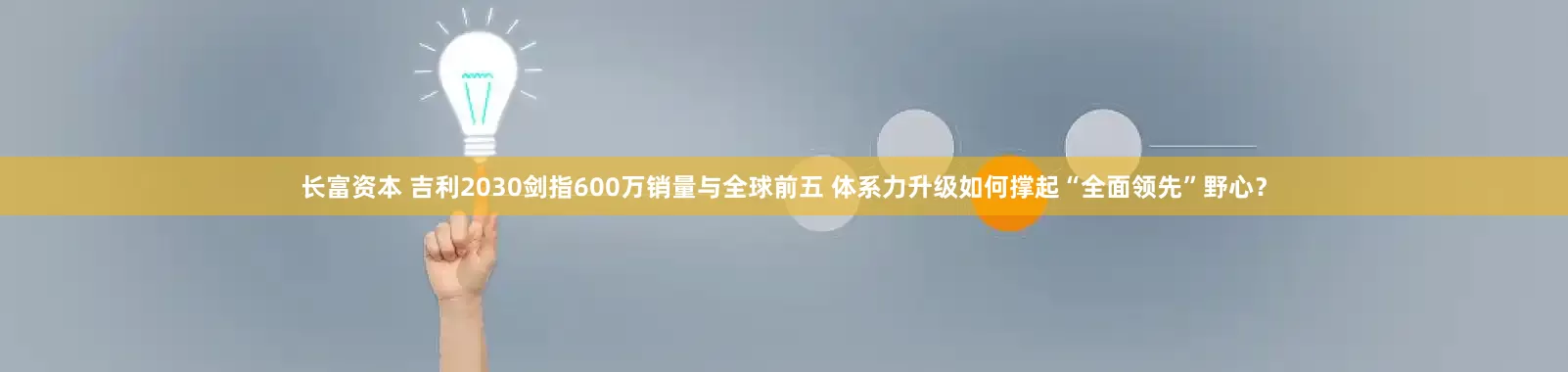 长富资本 吉利2030剑指600万销量与全球前五 体系力升级如何撑起“全面领先”野心？