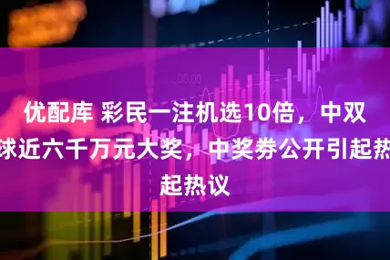 优配库 彩民一注机选10倍，中双色球近六千万元大奖，中奖劵公开引起热议