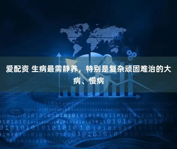 爱配资 生病最需静养，特别是复杂顽固难治的大病、慢病