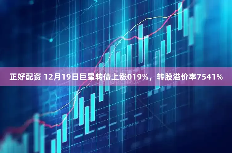 正好配资 12月19日巨星转债上涨019%，转股溢价率7541%