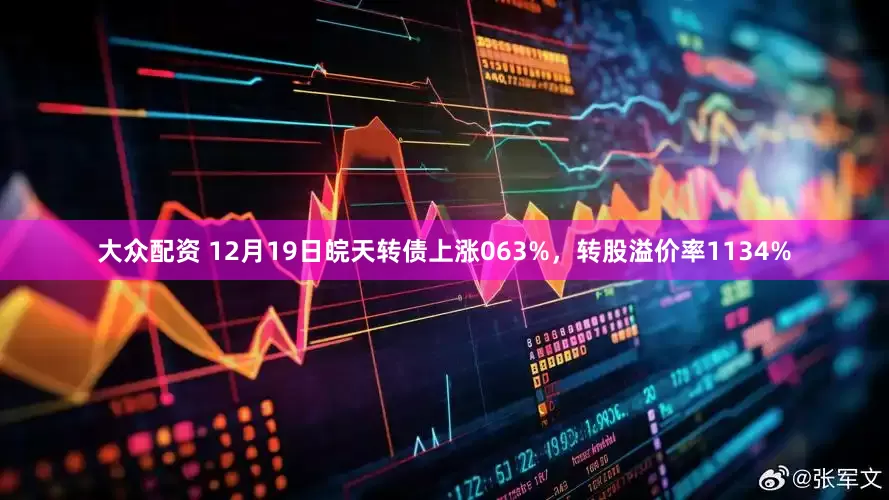 大众配资 12月19日皖天转债上涨063%，转股溢价率1134%