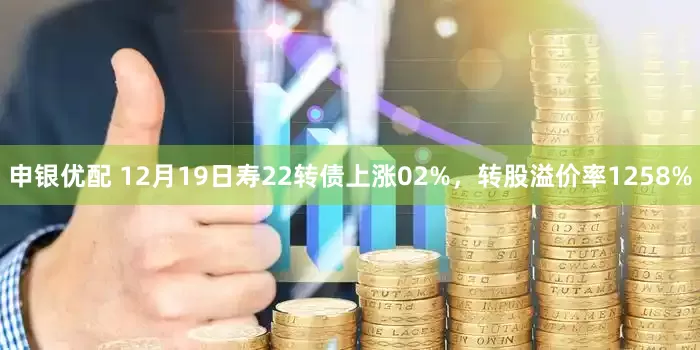 申银优配 12月19日寿22转债上涨02%，转股溢价率1258%