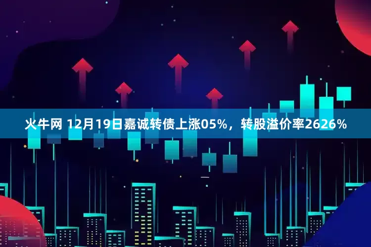火牛网 12月19日嘉诚转债上涨05%，转股溢价率2626%
