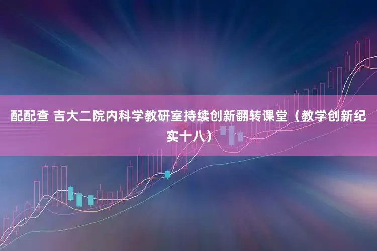 配配查 吉大二院内科学教研室持续创新翻转课堂（教学创新纪实十八）