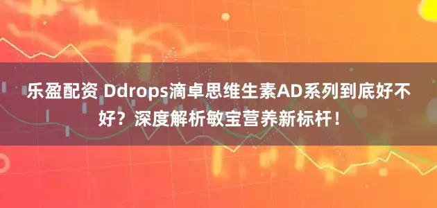乐盈配资 Ddrops滴卓思维生素AD系列到底好不好？深度解析敏宝营养新标杆！