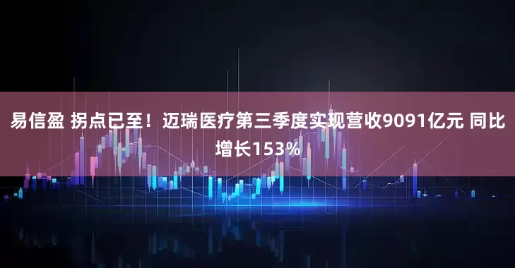 易信盈 拐点已至！迈瑞医疗第三季度实现营收9091亿元 同比增长153%