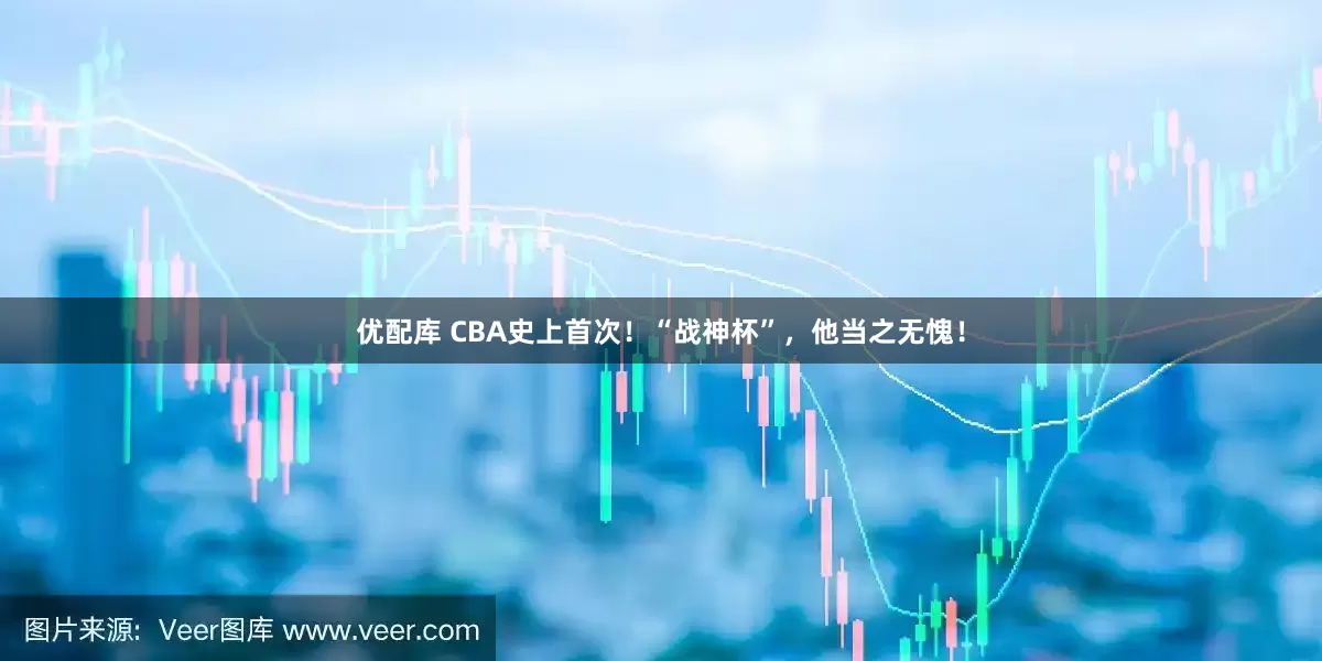 优配库 CBA史上首次！“战神杯”，他当之无愧！