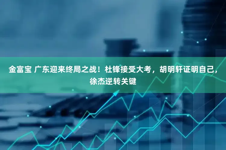 金富宝 广东迎来终局之战！杜锋接受大考，胡明轩证明自己，徐杰逆转关键