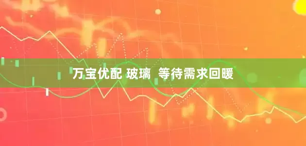 万宝优配 玻璃  等待需求回暖