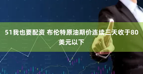 51我也要配资 布伦特原油期价连续三天收于80美元以下